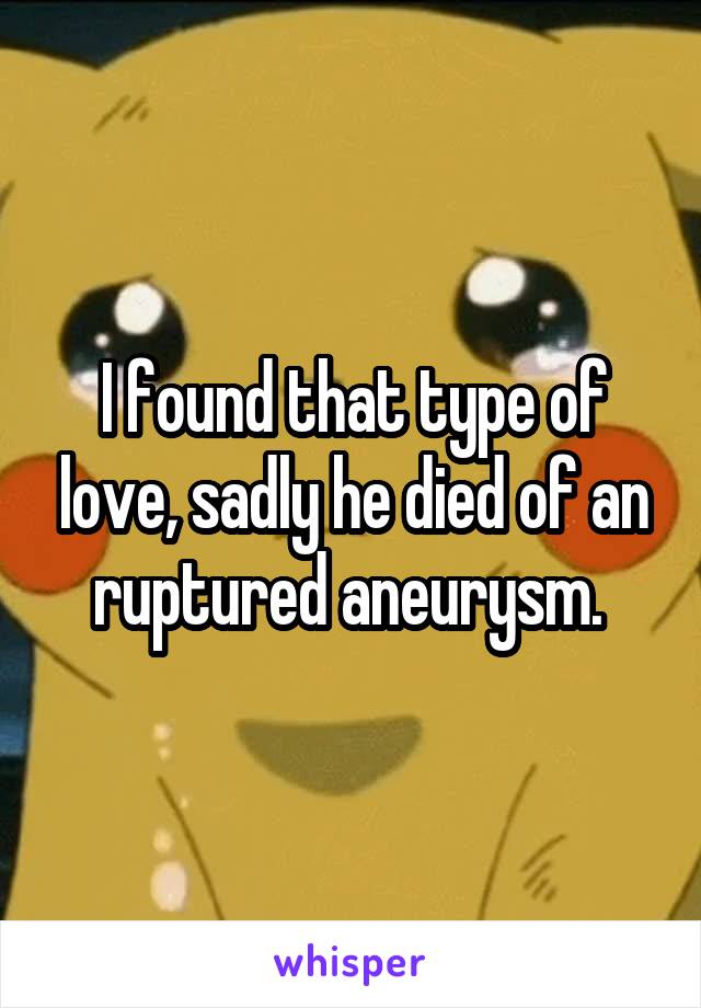 I found that type of love, sadly he died of an ruptured aneurysm. 