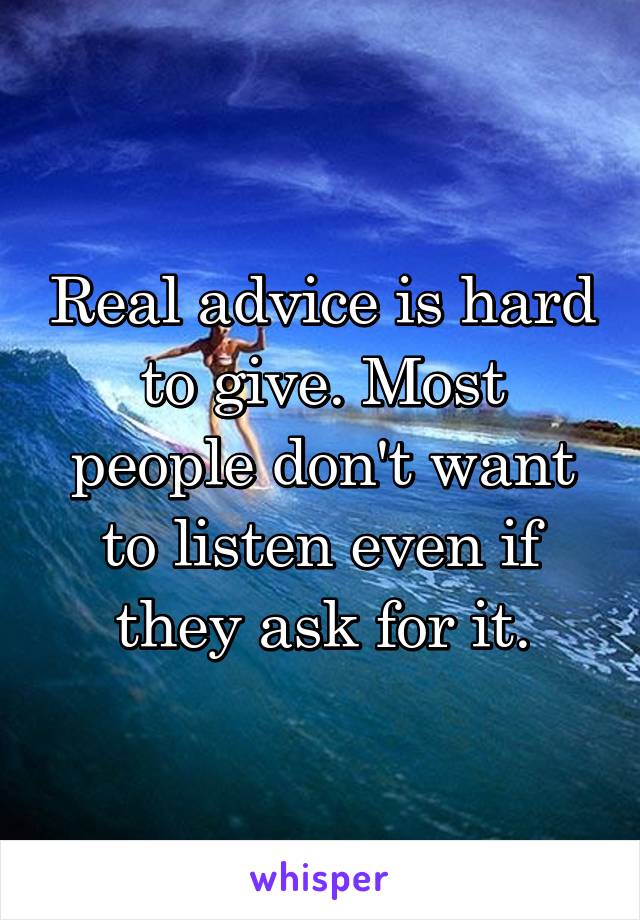 Real advice is hard to give. Most people don't want to listen even if they ask for it.