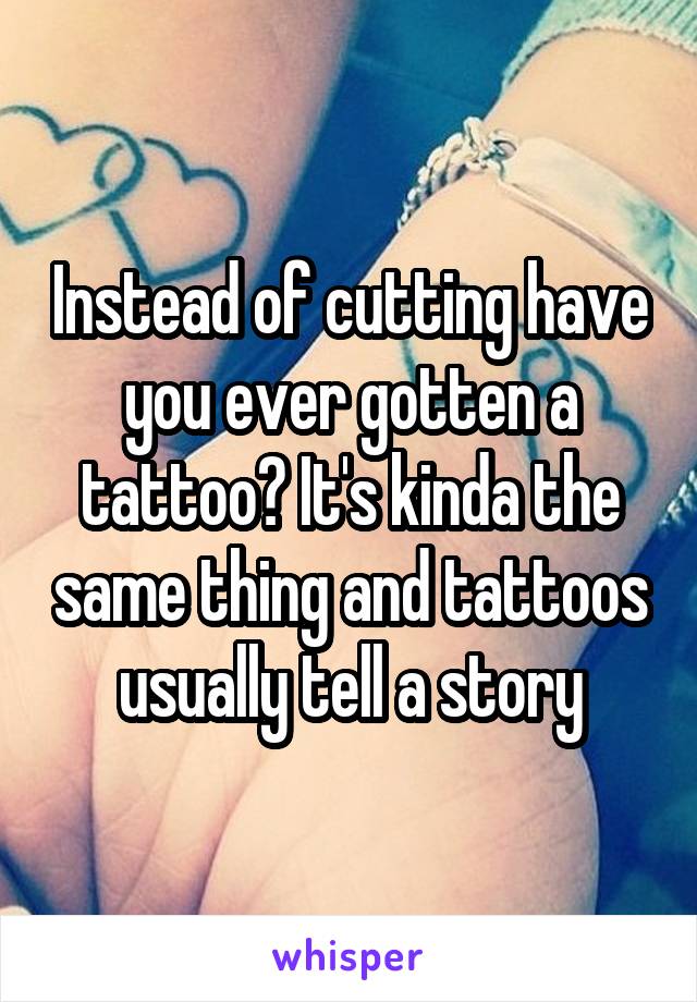 Instead of cutting have you ever gotten a tattoo? It's kinda the same thing and tattoos usually tell a story