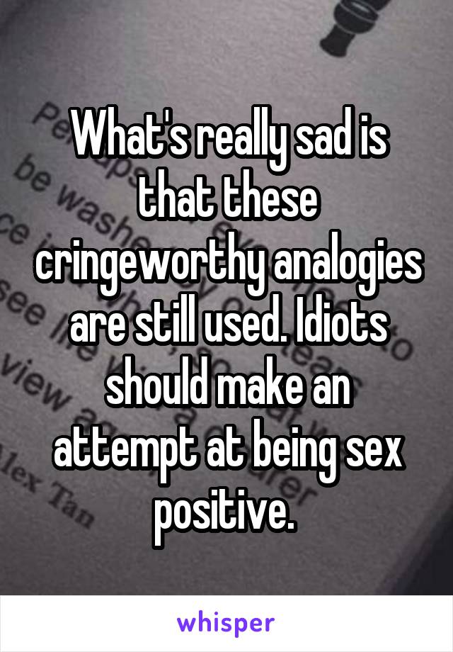 What's really sad is that these cringeworthy analogies are still used. Idiots should make an attempt at being sex positive. 