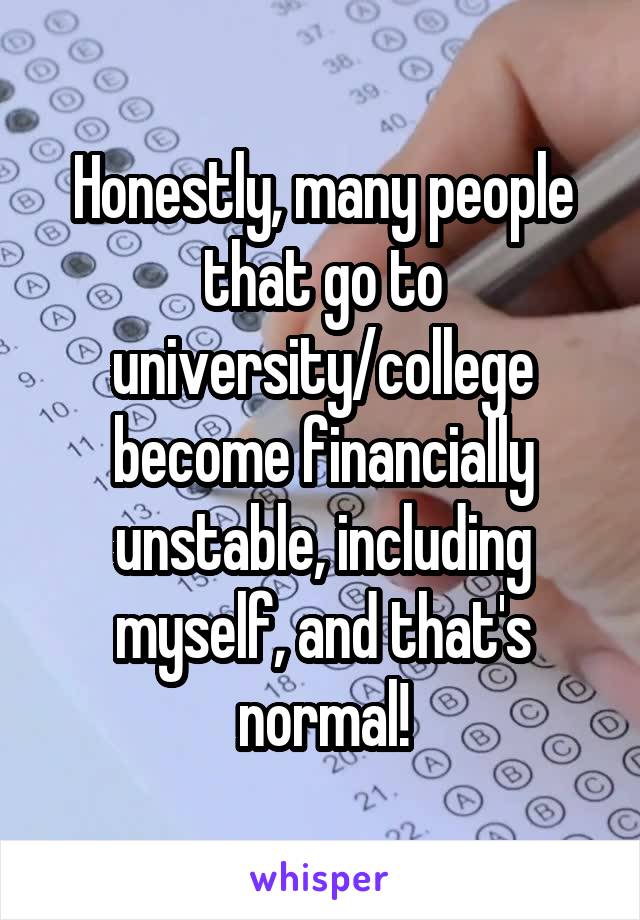 Honestly, many people that go to university/college become financially unstable, including myself, and that's normal!