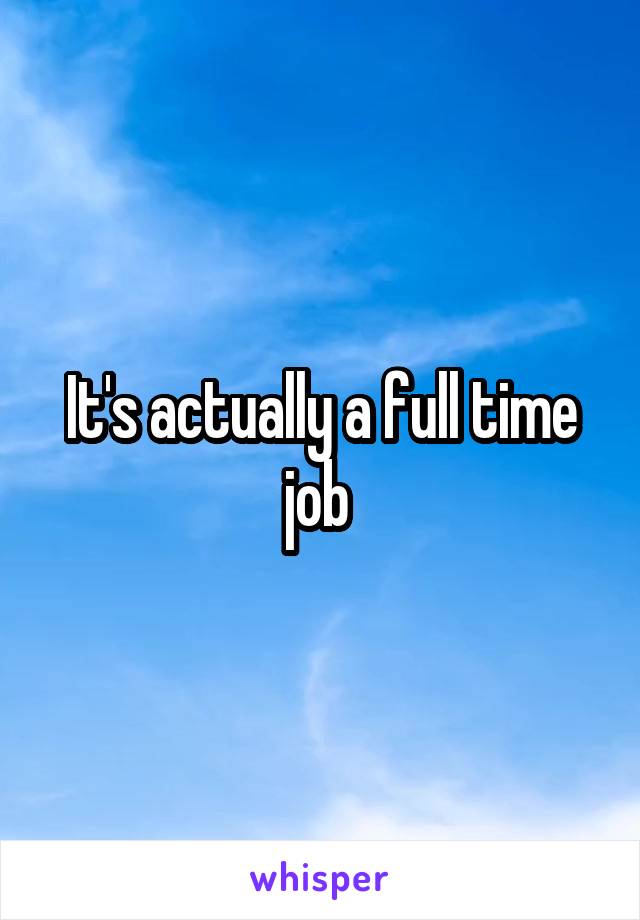 It's actually a full time job 