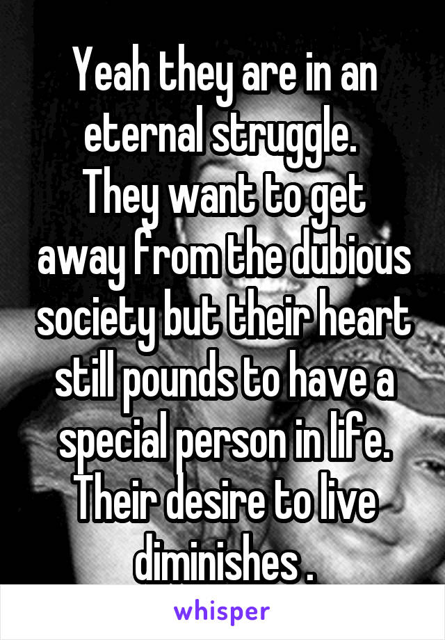 Yeah they are in an eternal struggle. 
They want to get away from the dubious society but their heart still pounds to have a special person in life.
Their desire to live diminishes .