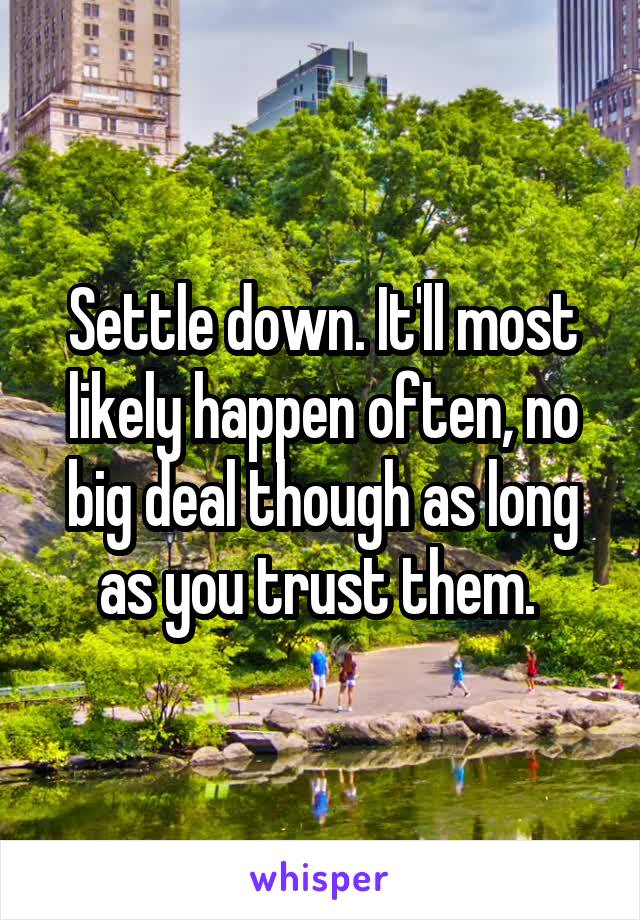 Settle down. It'll most likely happen often, no big deal though as long as you trust them. 