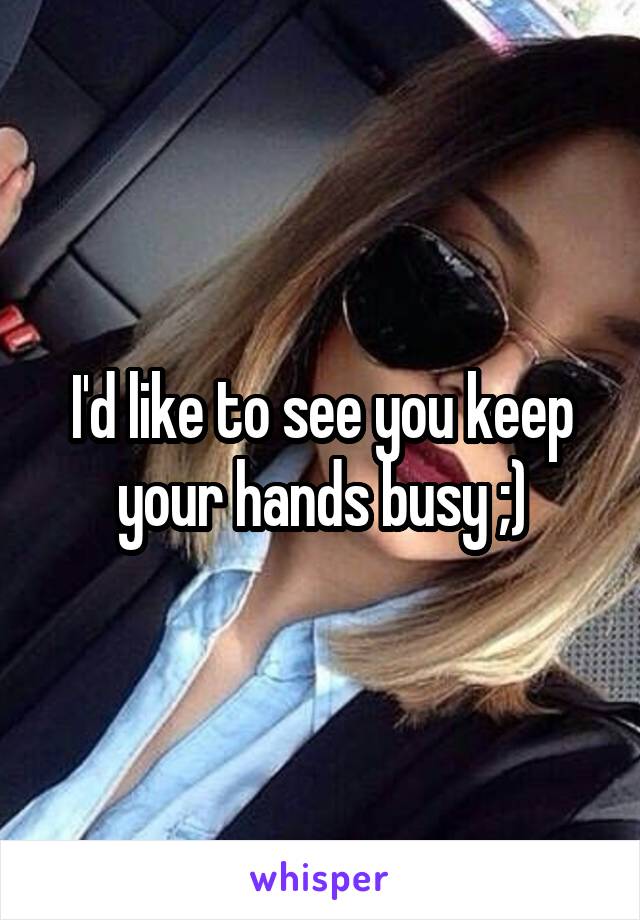 I'd like to see you keep your hands busy ;)