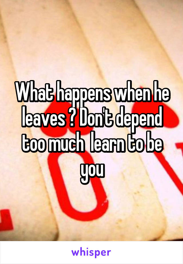 What happens when he leaves ? Don't depend too much  learn to be you