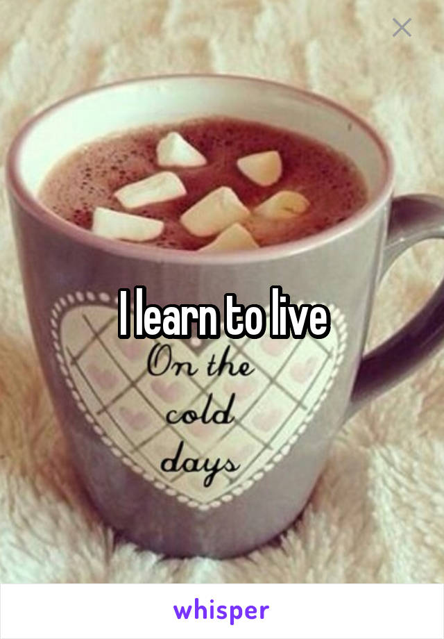 I learn to live