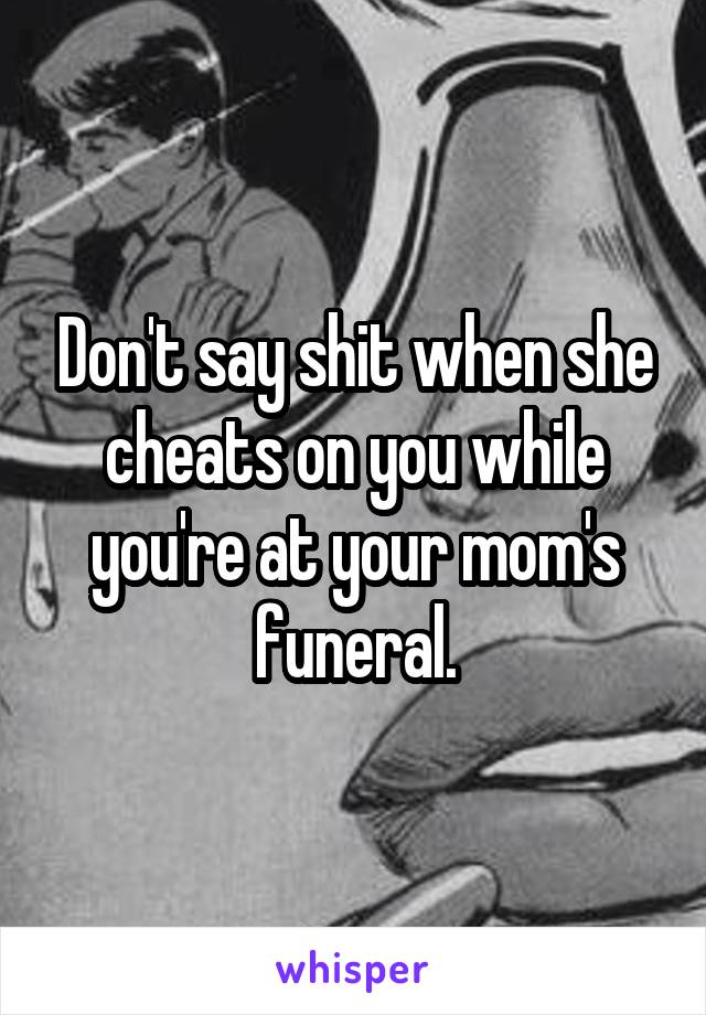 Don't say shit when she cheats on you while you're at your mom's funeral.