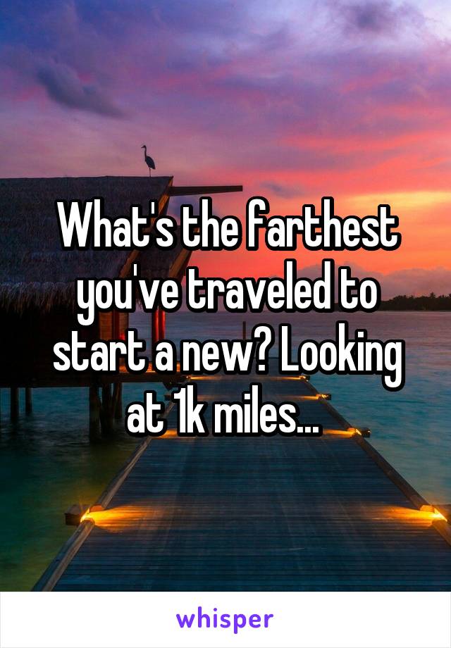 What's the farthest you've traveled to start a new? Looking at 1k miles... 