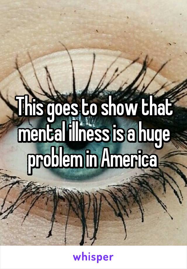 This goes to show that mental illness is a huge problem in America 