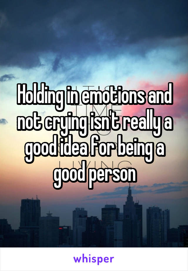 Holding in emotions and not crying isn't really a good idea for being a good person