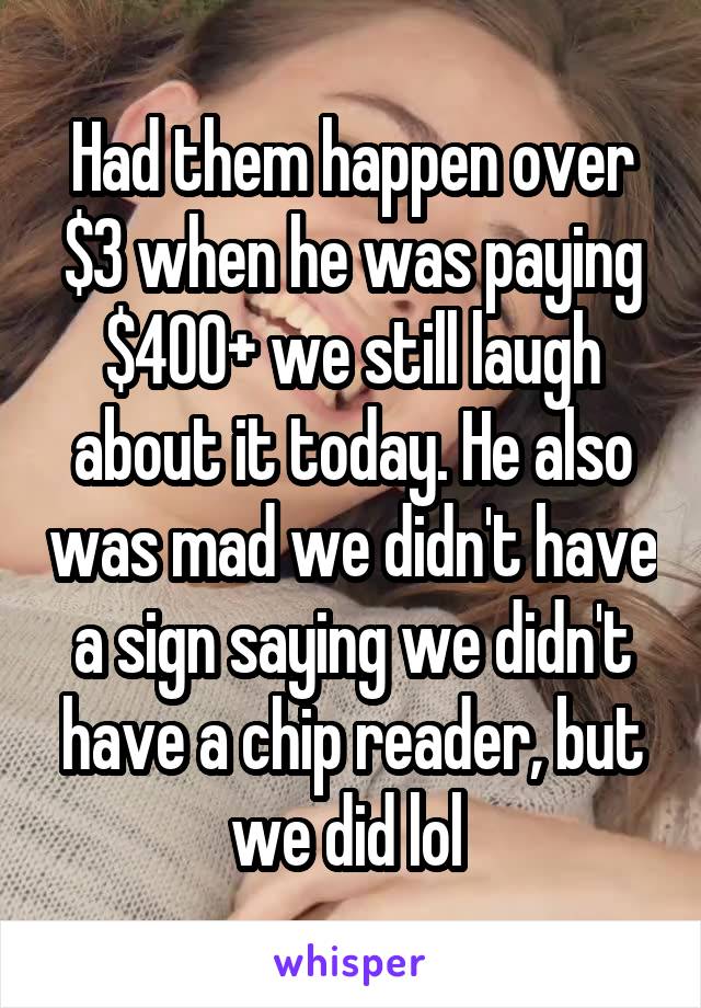 Had them happen over $3 when he was paying $400+ we still laugh about it today. He also was mad we didn't have a sign saying we didn't have a chip reader, but we did lol 