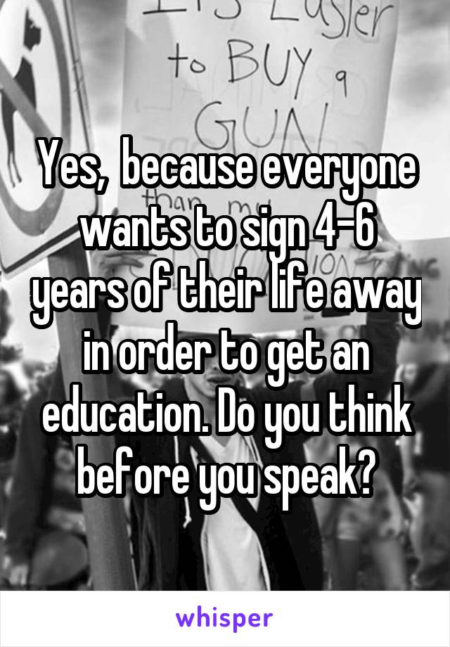 Yes,  because everyone wants to sign 4-6 years of their life away in order to get an education. Do you think before you speak?