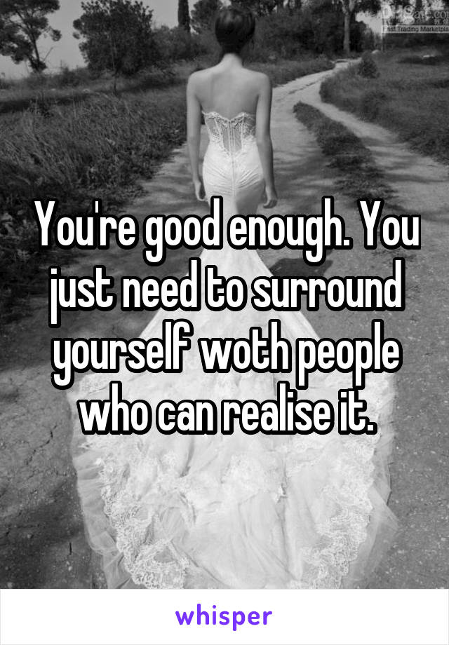 You're good enough. You just need to surround yourself woth people who can realise it.