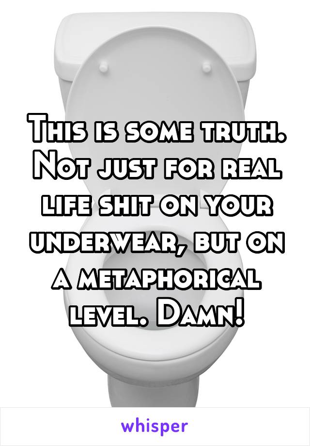 This is some truth. Not just for real life shit on your underwear, but on a metaphorical level. Damn!