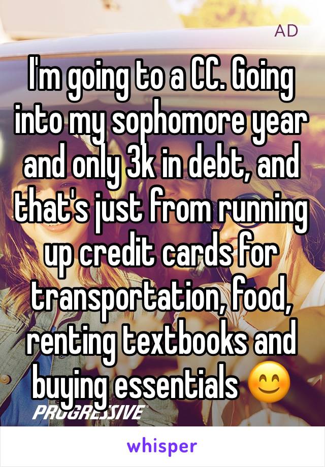 I'm going to a CC. Going into my sophomore year and only 3k in debt, and that's just from running up credit cards for transportation, food, renting textbooks and buying essentials 😊