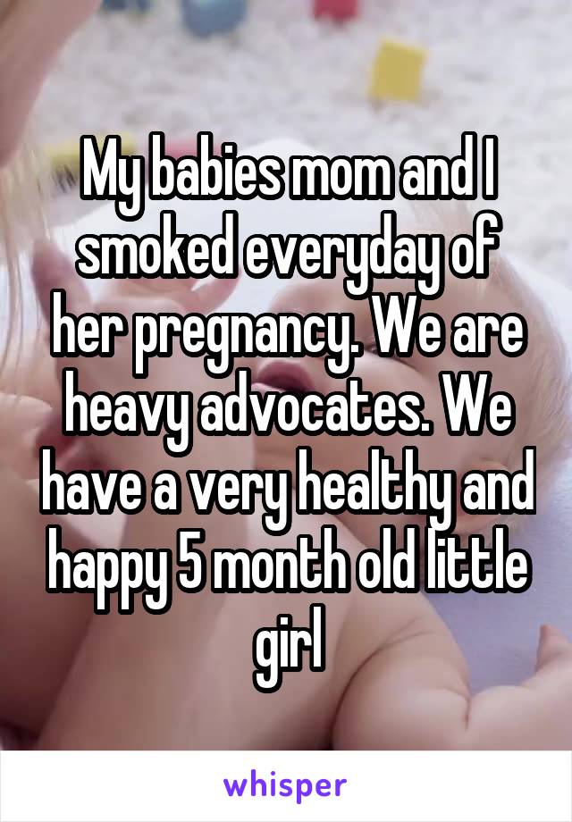 My babies mom and I smoked everyday of her pregnancy. We are heavy advocates. We have a very healthy and happy 5 month old little girl