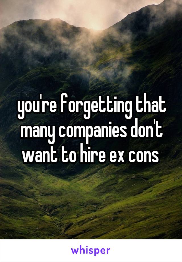 you're forgetting that many companies don't want to hire ex cons 