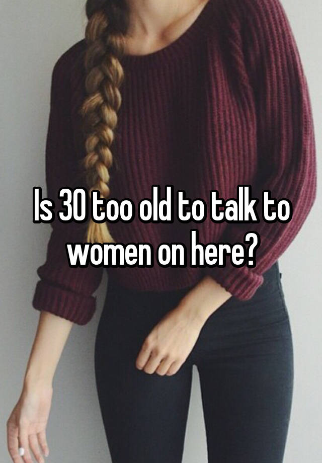 is-30-too-old-to-talk-to-women-on-here