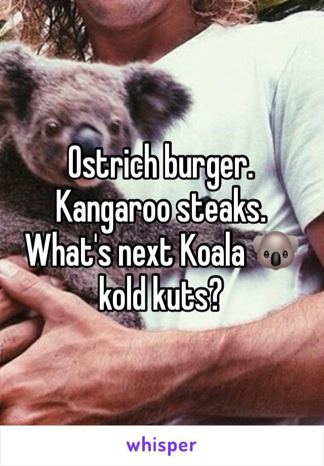 Ostrich burger. 
Kangaroo steaks. 
What's next Koala 🐨 kold kuts?