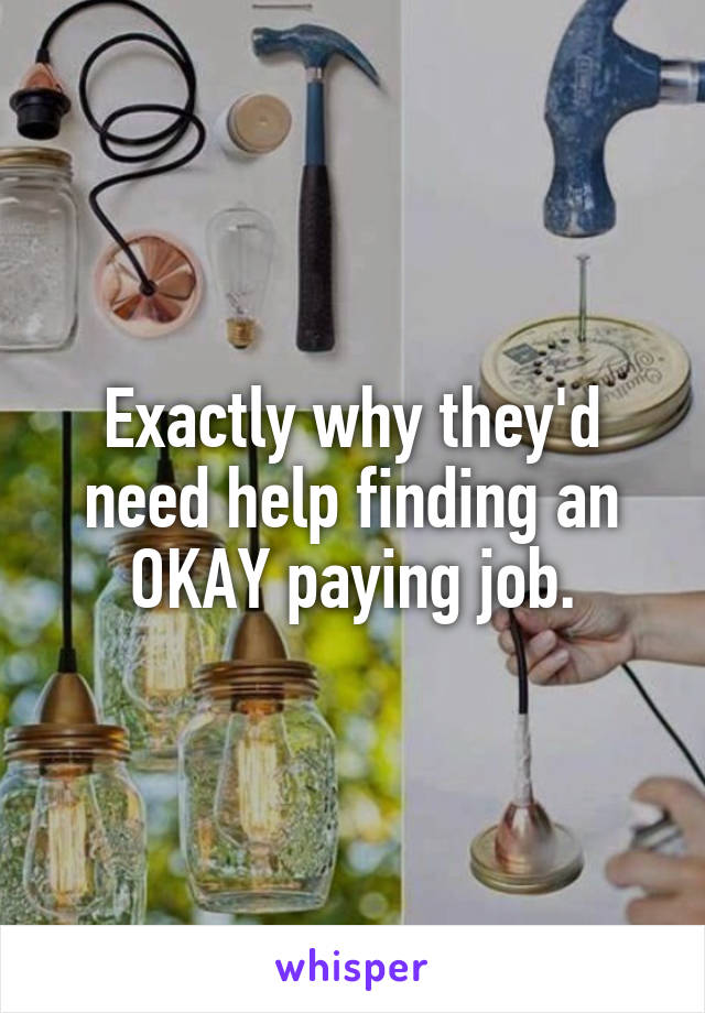 Exactly why they'd need help finding an
OKAY paying job.