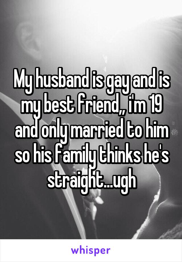 My husband is gay and is my best friend,, i'm 19 and only married to him so his family thinks he's straight...ugh