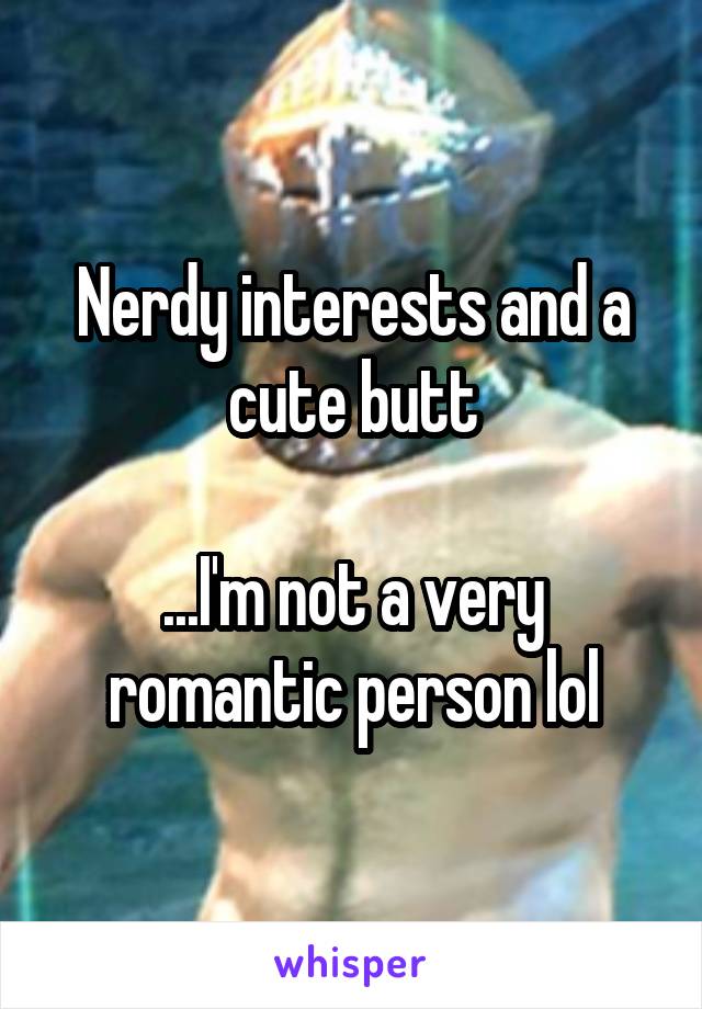 Nerdy interests and a cute butt

...I'm not a very romantic person lol