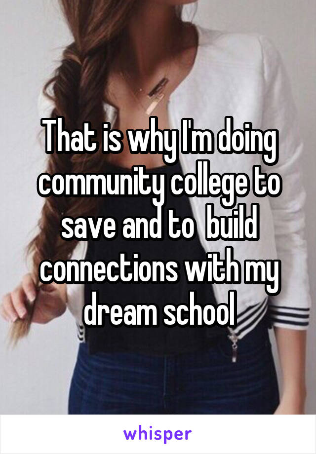 That is why I'm doing community college to save and to  build connections with my dream school