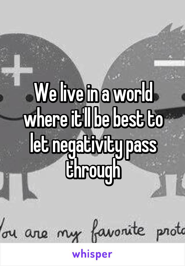 We live in a world where it'll be best to let negativity pass through