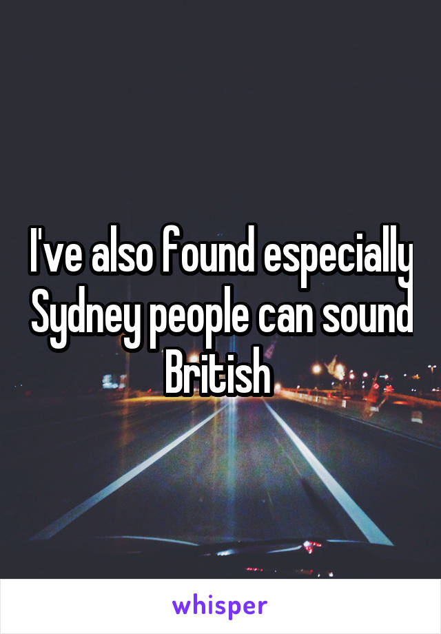 I've also found especially Sydney people can sound British 