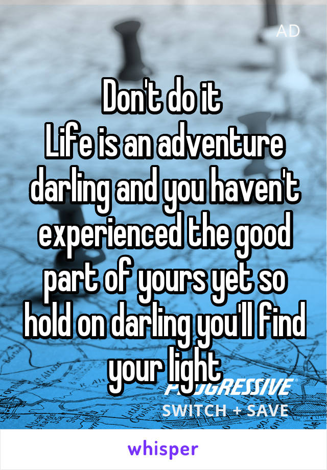 Don't do it 
Life is an adventure darling and you haven't experienced the good part of yours yet so hold on darling you'll find your light