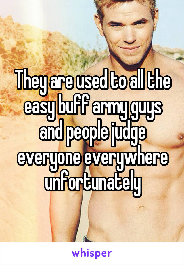 They are used to all the easy buff army guys and people judge everyone everywhere unfortunately