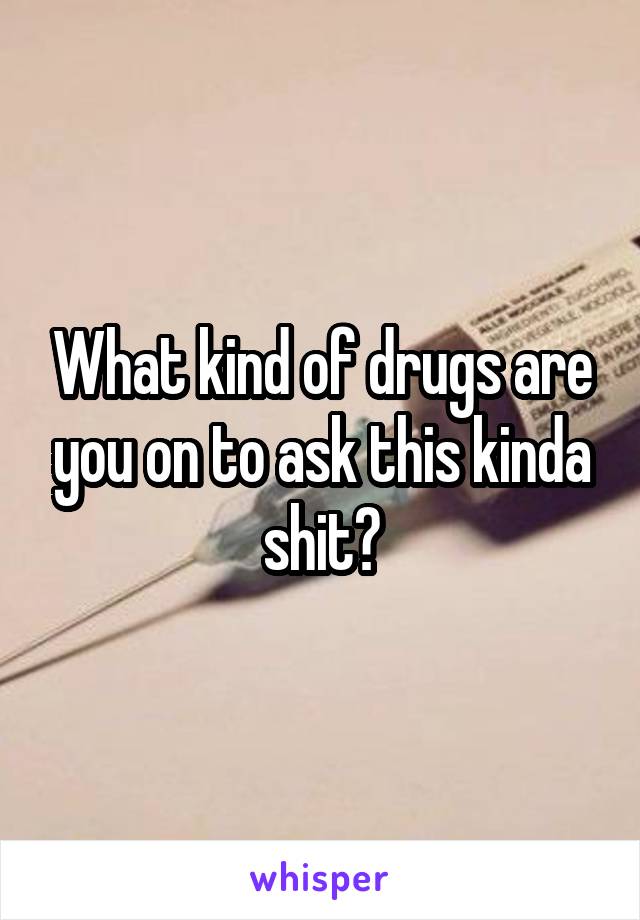 What kind of drugs are you on to ask this kinda shit?