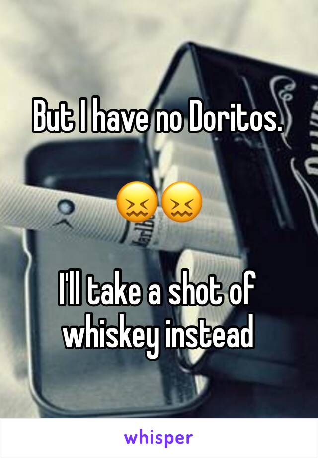 But I have no Doritos.

😖😖

I'll take a shot of whiskey instead
