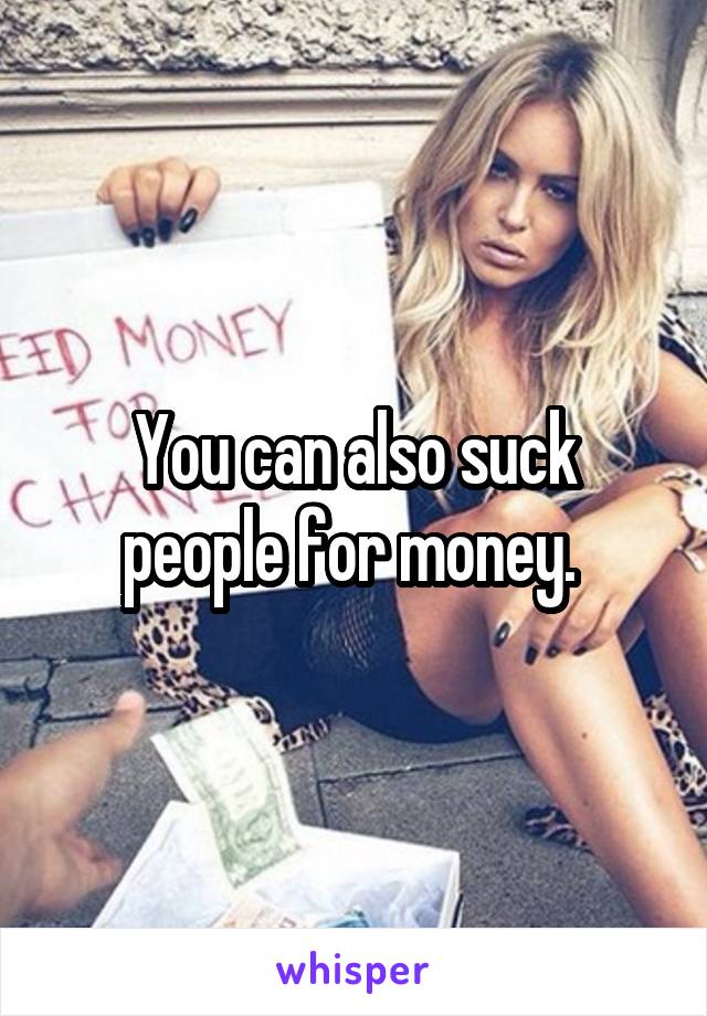 You can also suck people for money. 