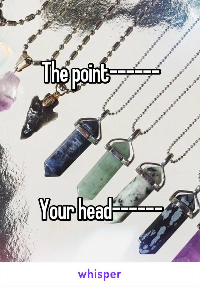 The point------




Your head------