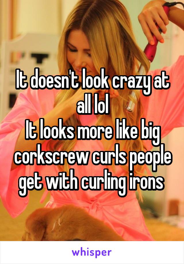 It doesn't look crazy at all lol
It looks more like big corkscrew curls people get with curling irons 