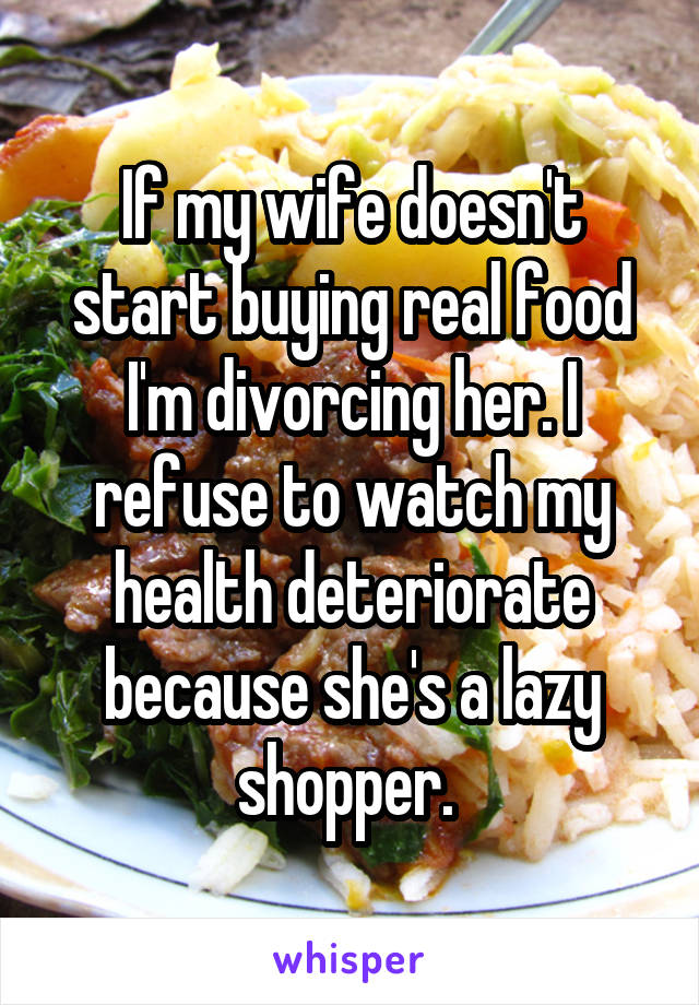 If my wife doesn't start buying real food I'm divorcing her. I refuse to watch my health deteriorate because she's a lazy shopper. 