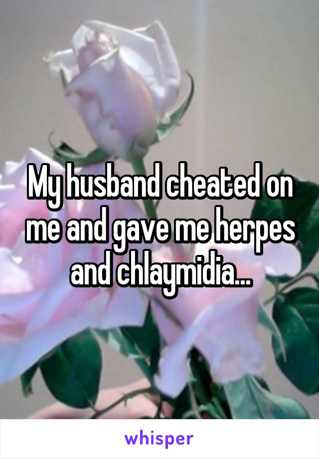 My husband cheated on me and gave me herpes and chlaymidia...