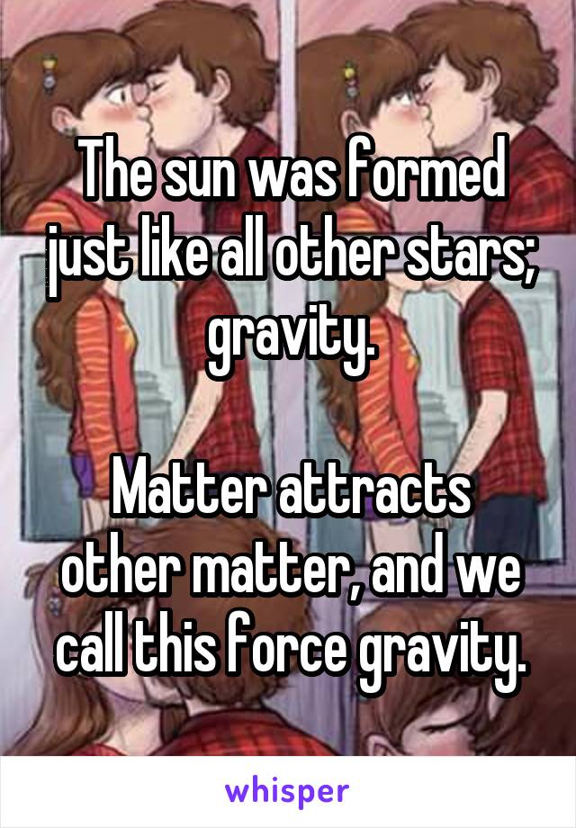 The sun was formed just like all other stars; gravity.

Matter attracts other matter, and we call this force gravity.