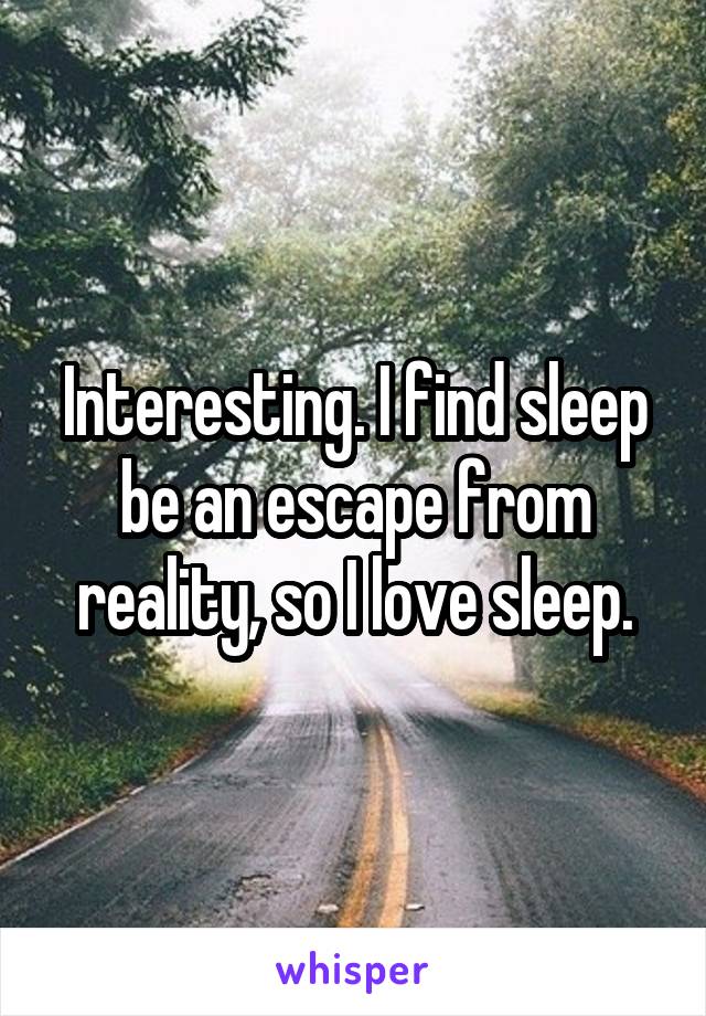 Interesting. I find sleep be an escape from reality, so I love sleep.