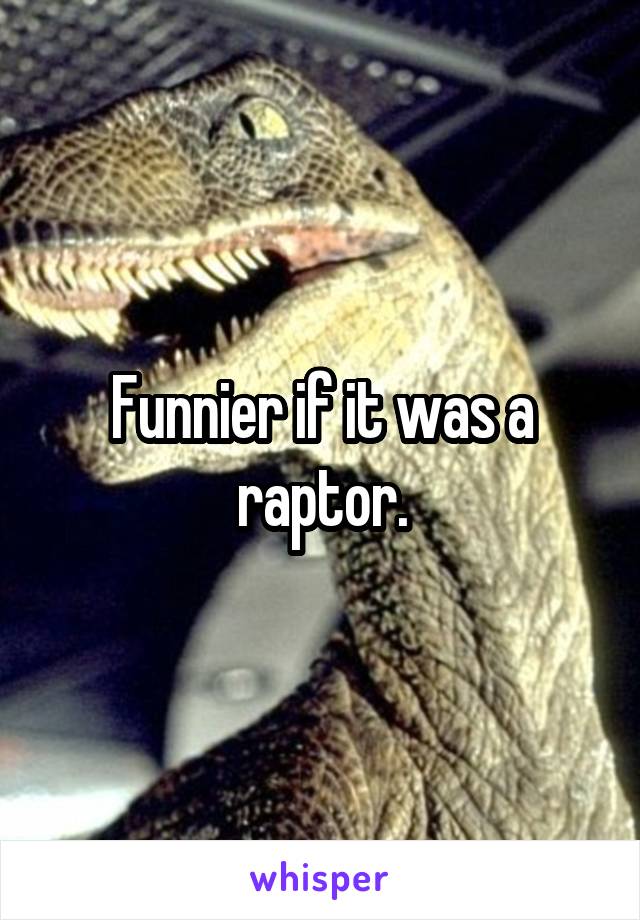 Funnier if it was a raptor.