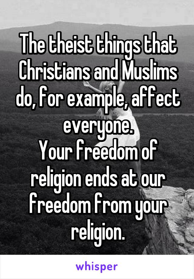 The theist things that Christians and Muslims do, for example, affect everyone.
Your freedom of religion ends at our freedom from your religion.