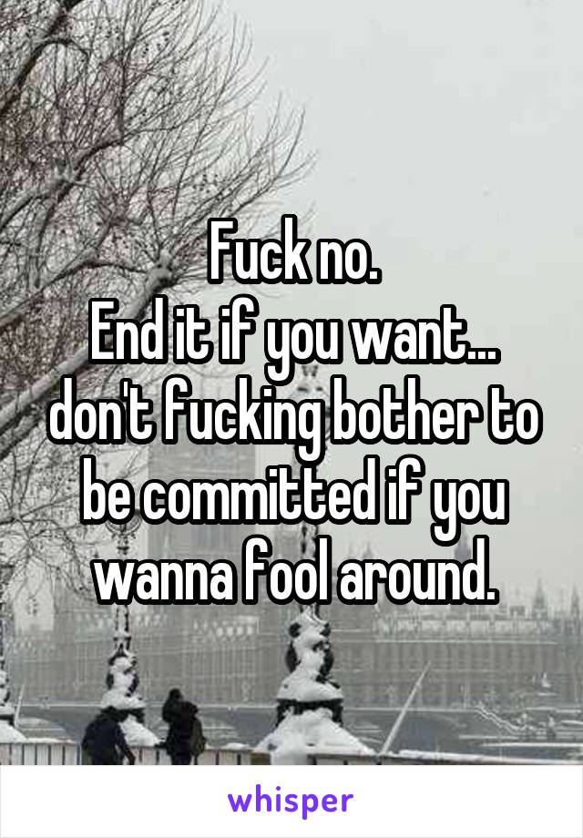 Fuck no.
End it if you want... don't fucking bother to be committed if you wanna fool around.