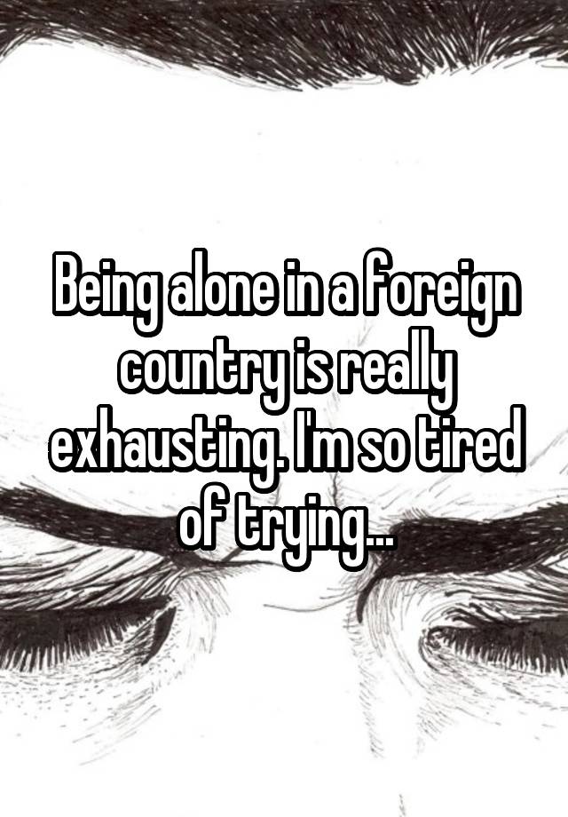 being-alone-in-a-foreign-country-is-really-exhausting-i-m-so-tired-of