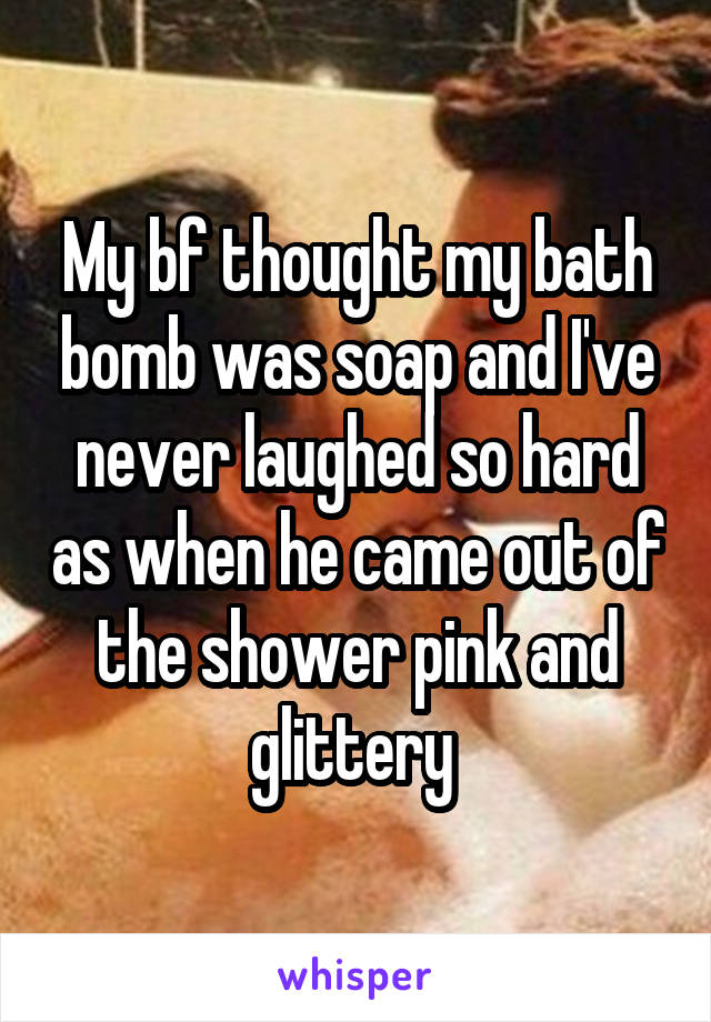 My bf thought my bath bomb was soap and I've never laughed so hard as when he came out of the shower pink and glittery 