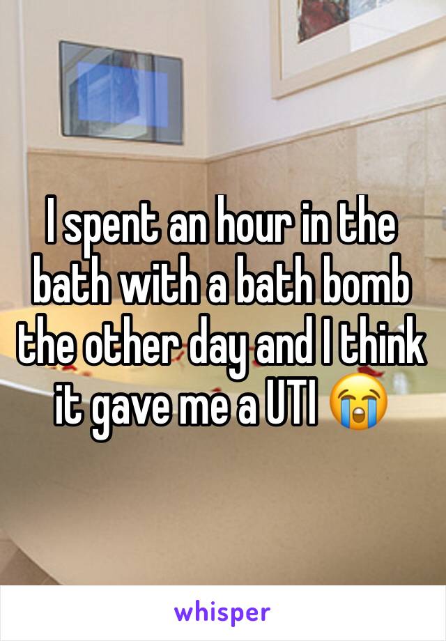 I spent an hour in the bath with a bath bomb the other day and I think it gave me a UTI 😭