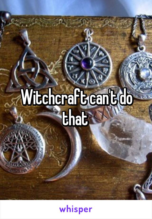 Witchcraft can't do that 