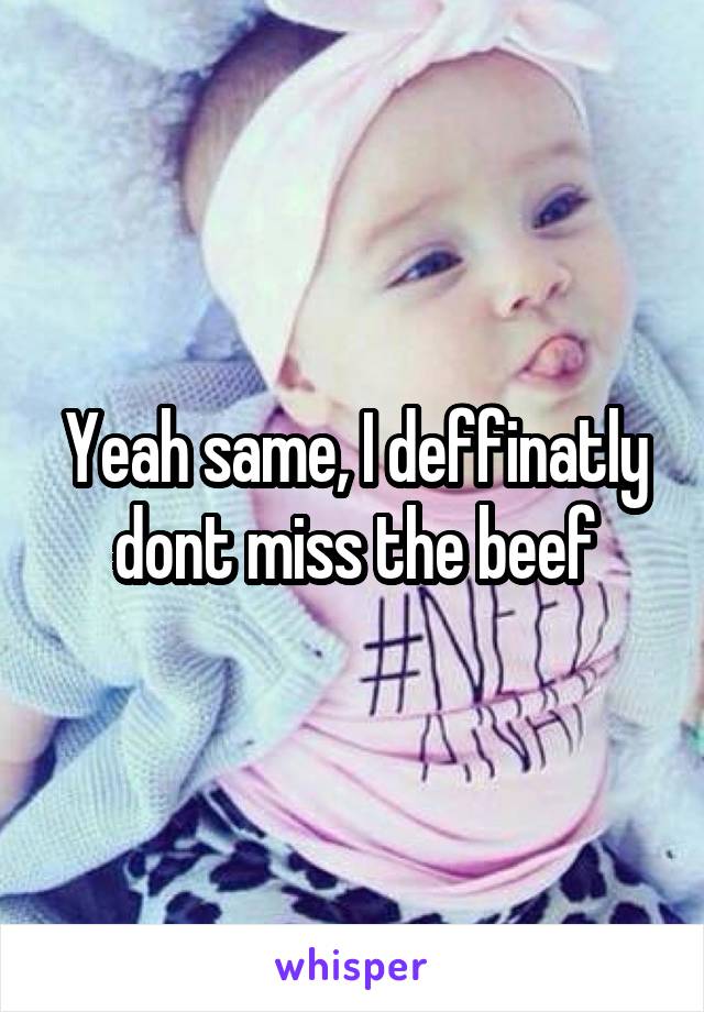 Yeah same, I deffinatly dont miss the beef