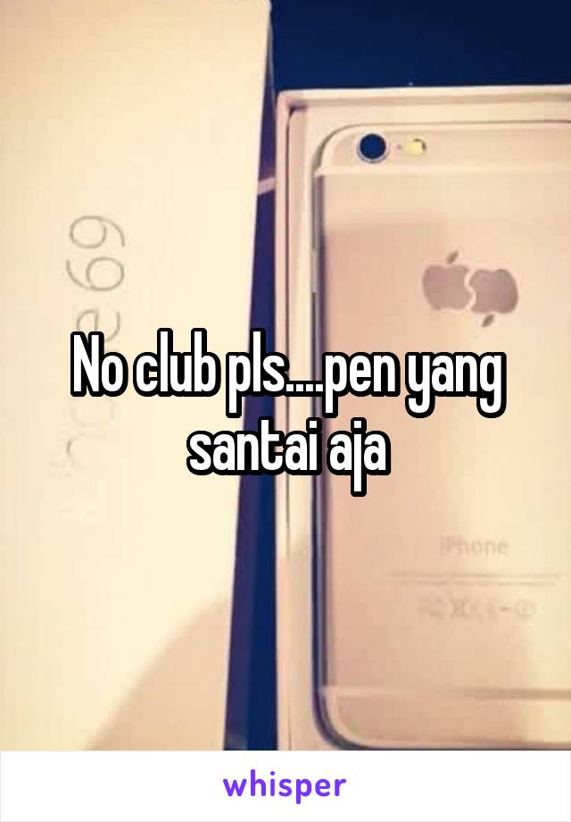 No club pls....pen yang santai aja